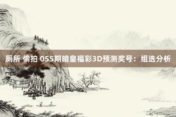 厕所 偷拍 055期暗皇福彩3D预测奖号：组选分析