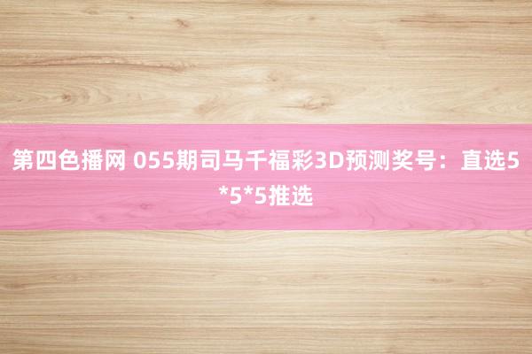 第四色播网 055期司马千福彩3D预测奖号：直选5*5*5推选