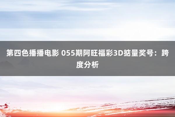 第四色播播电影 055期阿旺福彩3D掂量奖号：跨度分析