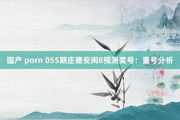 国产 porn 055期庄德安闲8预测奖号：重号分析