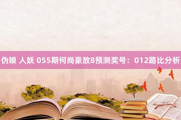 伪娘 人妖 055期何尚豪放8预测奖号：012路比分析