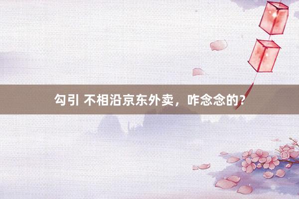 勾引 不相沿京东外卖，咋念念的？