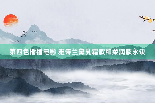 第四色播播电影 雅诗兰黛乳霜款和柔润款永诀