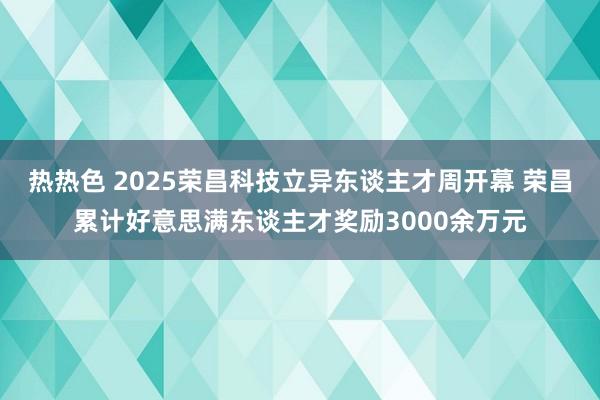 热热色 2025荣昌科技立异东谈主才周开幕 荣昌累计好意思满东谈主才奖励3000余万元
