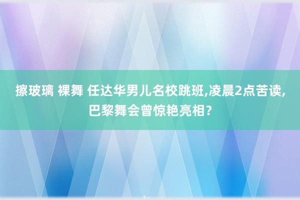 擦玻璃 裸舞 任达华男儿名校跳班，凌晨2点苦读，巴黎舞会曾惊艳亮相？
