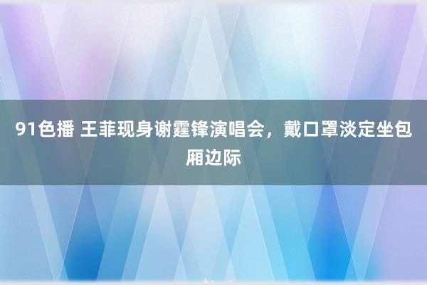 91色播 王菲现身谢霆锋演唱会，戴口罩淡定坐包厢边际