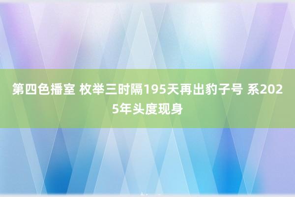 第四色播室 枚举三时隔195天再出豹子号 系2025年头度现身