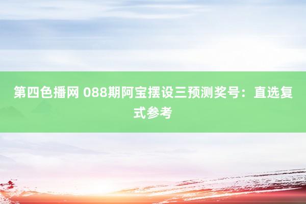 第四色播网 088期阿宝摆设三预测奖号：直选复式参考