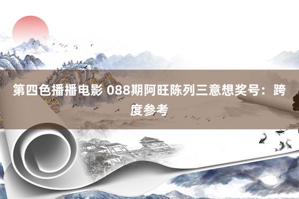 第四色播播电影 088期阿旺陈列三意想奖号：跨度参考