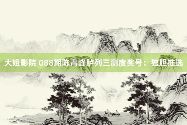 大姐影院 088期陈青峰胪列三测度奖号：独胆推选