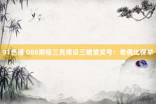 91色播 088期程三亮摆设三瞻望奖号：奇偶比保举